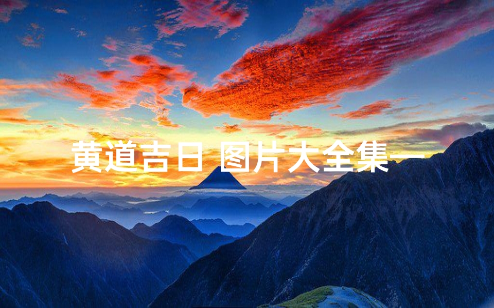 黄道吉日 图片大全集—《黄道吉日图片大全集:吉祥如意生活指南》