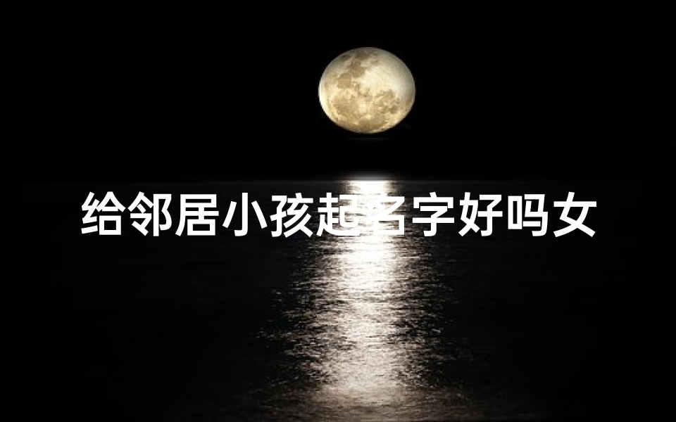 给邻居小孩起名字好吗女—邻居家的名字