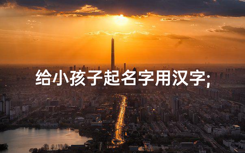 给小孩子起名字用汉字;给孩子起名字的字