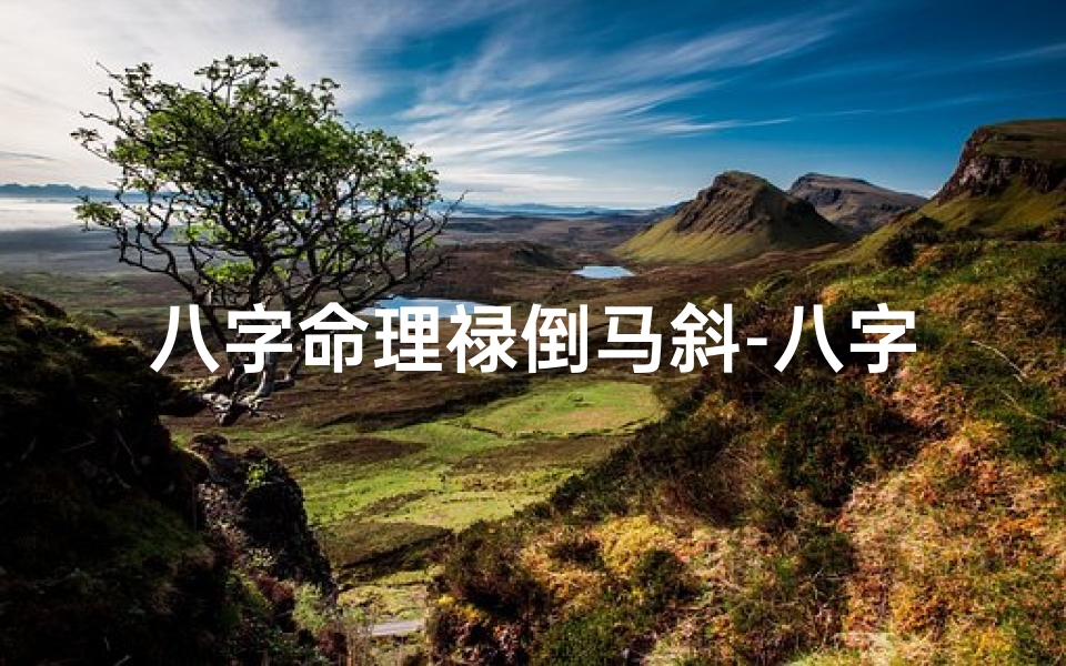 八字命理禄倒马斜-八字命理揭秘:禄倒马斜运势大揭秘