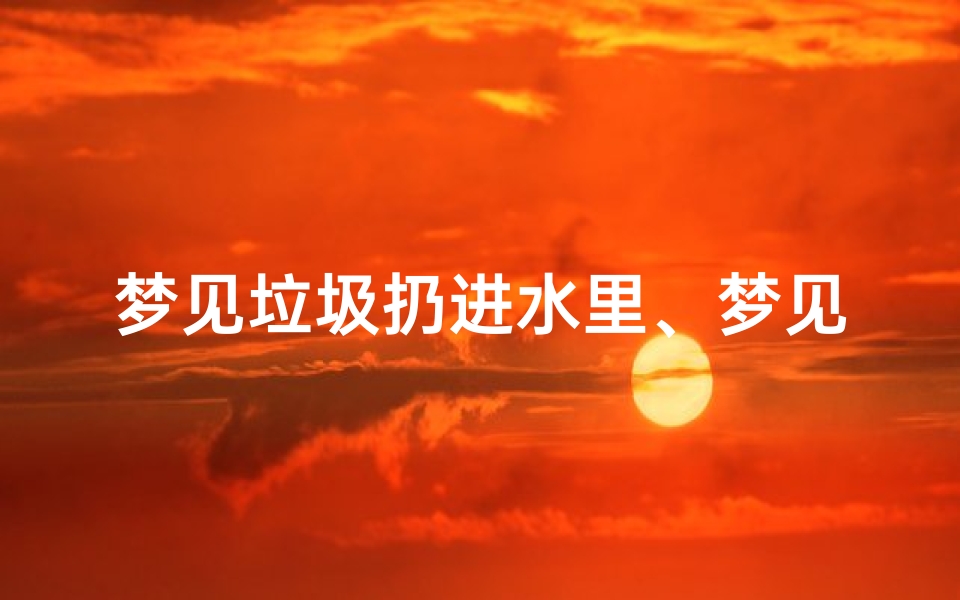 梦见垃圾扔进水里、梦见垃圾水倒一身