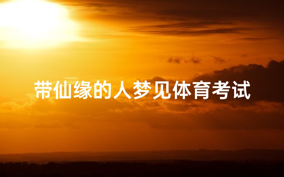 带仙缘的人梦见体育考试啥意思,带仙家梦见考试