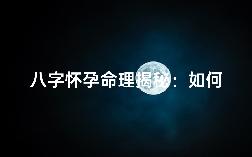 八字怀孕命理揭秘:如何看出生辰八字预测胎儿运势