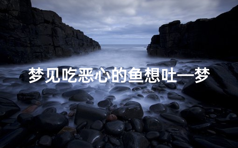 梦见吃恶心的鱼想吐—梦见吃鱼吃的想吐-优贝算卦网