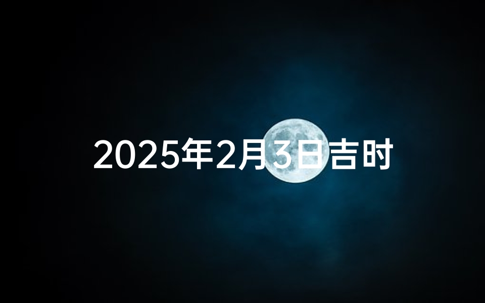 2025年2月3日吉时揭秘:运势巅峰时刻