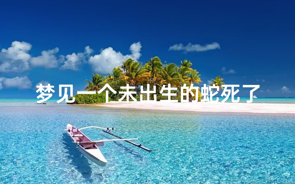 梦见一个未出生的蛇死了;梦见一个未出生的蛇死了好不好
