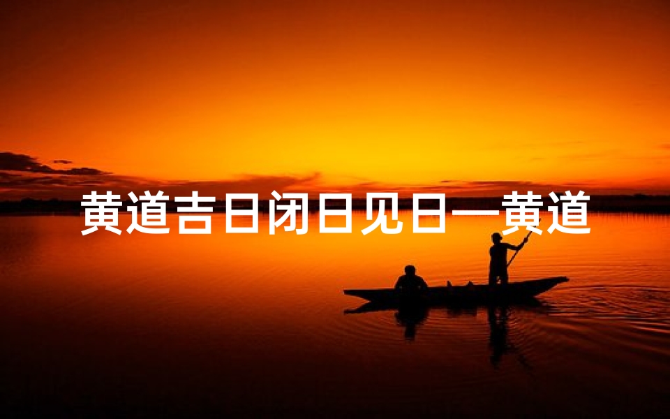 黄道吉日闭日见日—黄道吉日:闭日见日,运势亨通之时-优贝算卦网