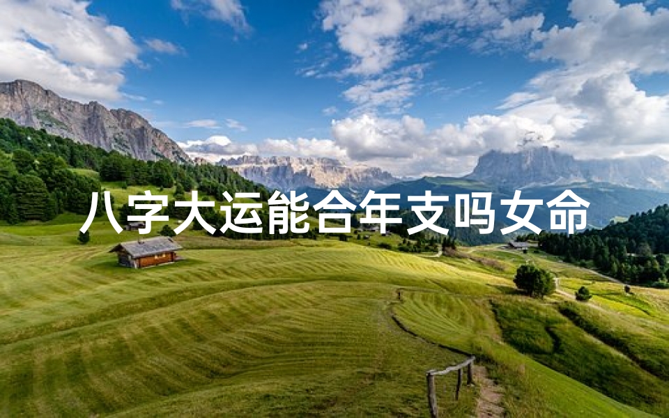 八字大运能合年支吗女命,大运与年支合