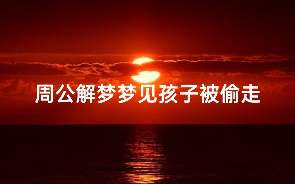 周公解梦梦见孩子被偷走弄死了—梦到孩子被偷走了是什么征兆
