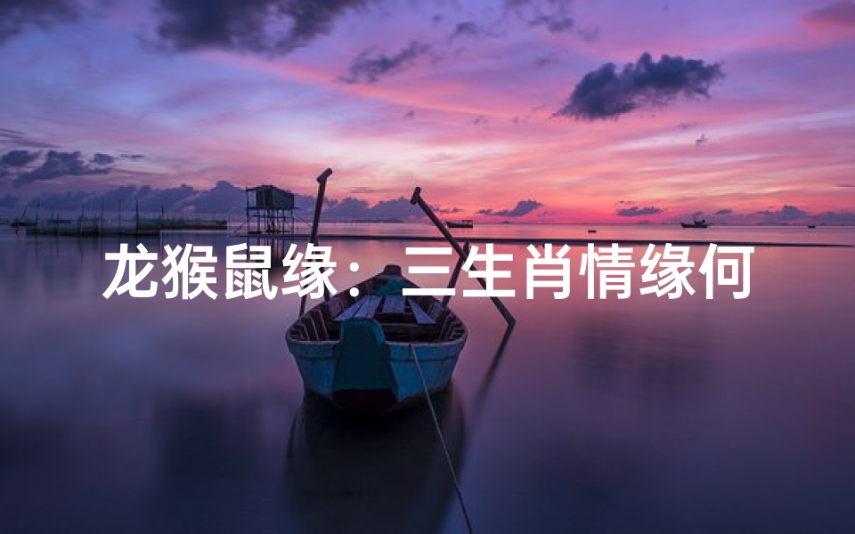 龙猴鼠缘：三生肖情缘何难解？