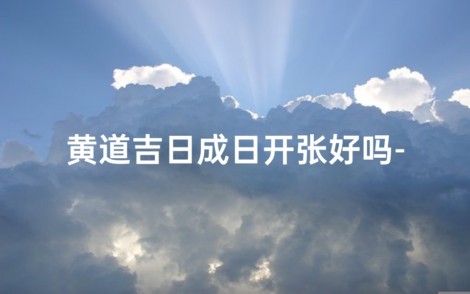 黄道吉日成日开张好吗-黄道吉日,成日开张,财运亨通
