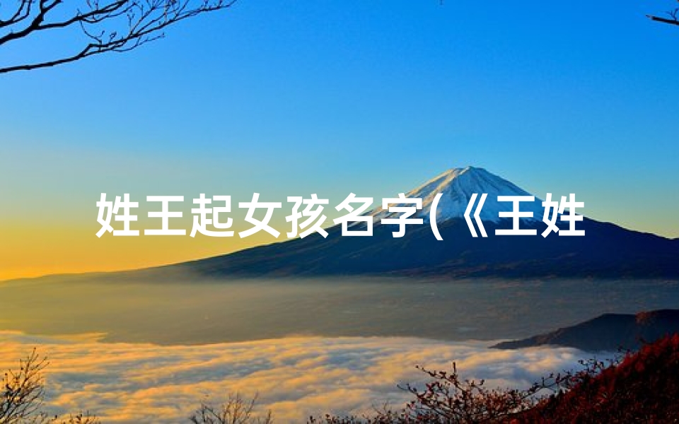 姓王起女孩名字(《王姓女宝宝,好听名字精选推荐》)