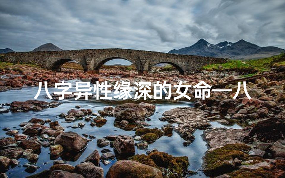 八字异性缘深的女命—八字异性缘深:揭秘女性命理中的神秘魅力