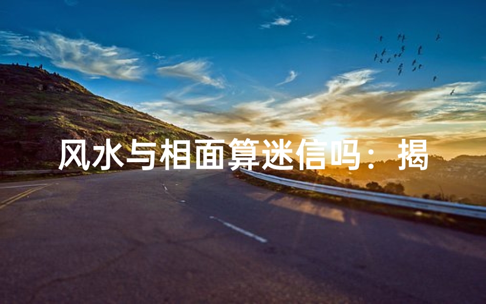 风水与相面算迷信吗:揭秘古老信仰的现代争议