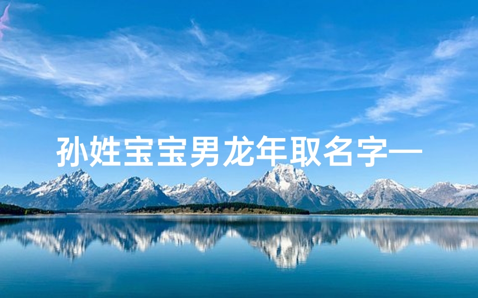 孙姓宝宝男龙年取名字—孙姓龙年宝宝,吉祥如意好名字