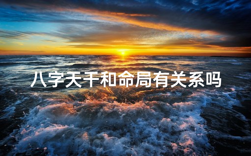 八字天干和命局有关系吗(八字天干与命局奥秘探析)