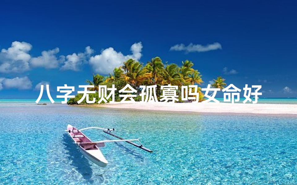 八字无财会孤寡吗女命好吗婚姻如何,八字无财会孤寡吗女命好吗:命运解析与人生启示