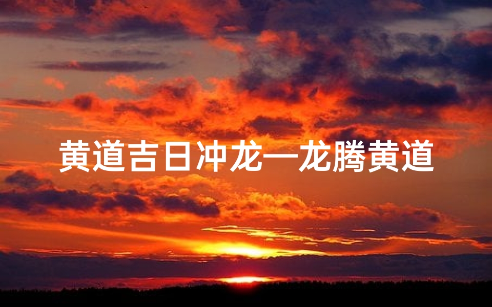 黄道吉日冲龙—龙腾黄道吉日,福瑞降临家门-优贝算卦网
