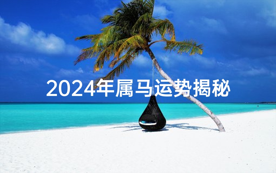 2024年属马运势揭秘:飞跃腾达新篇章