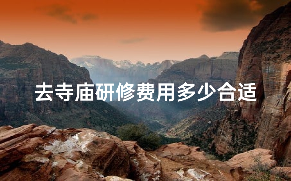 去寺庙研修费用多少合适-去寺庙研修费用多少合适呢