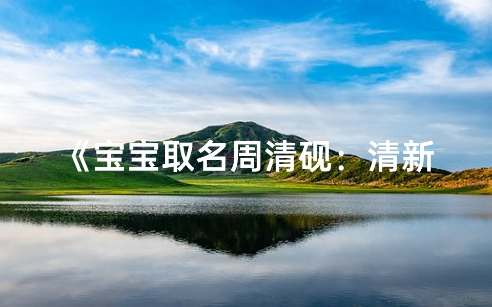 《宝宝取名周清砚:清新如砚,意境深远》
