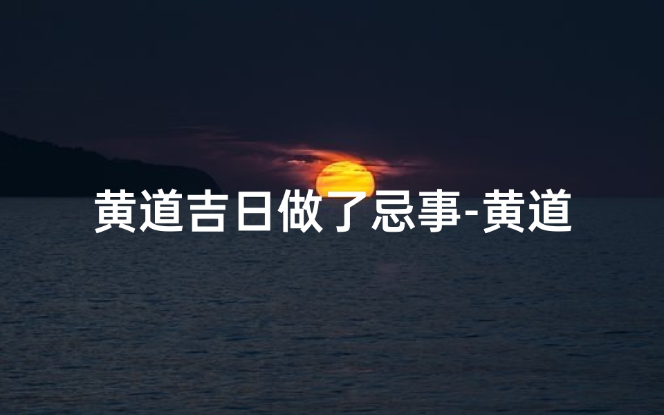 黄道吉日做了忌事-黄道吉日行忌事,运势逆转悔莫及