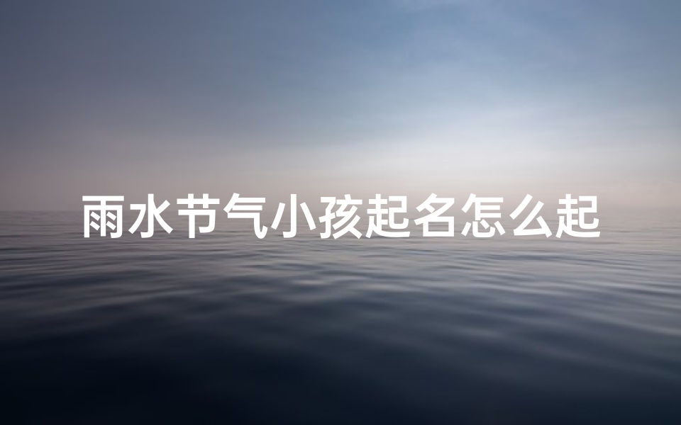 雨水节气小孩起名怎么起的_《雨水时节,宝宝起名巧用雨意润泽》