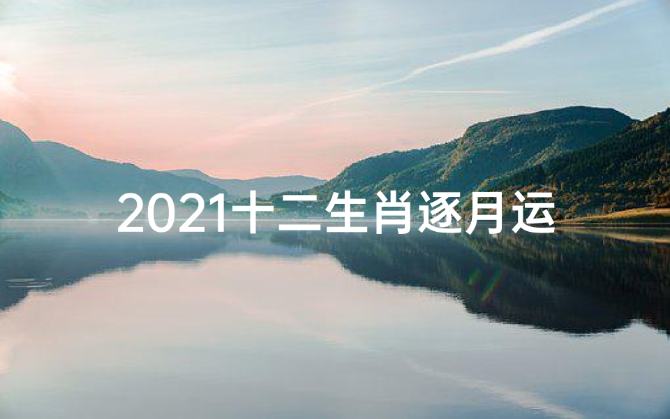 2021十二生肖逐月运势(《十二生肖每日运势揭秘:吉凶宜忌一览》)