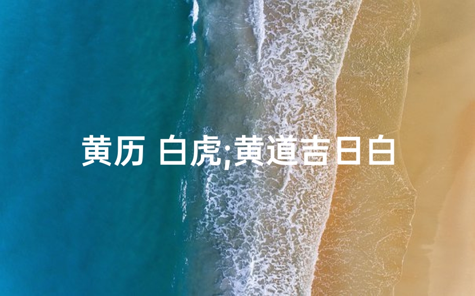 黄历 白虎;黄道吉日白虎方位揭秘:择吉避凶指南
