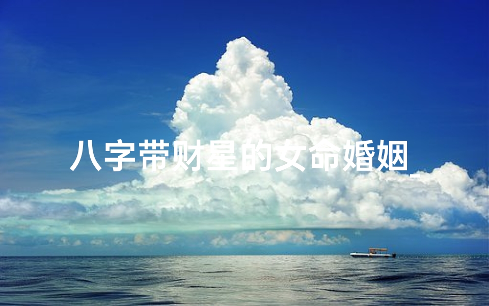 八字带财星的女命婚姻_八字财星旺的女命婚姻:财运亨通,幸福美满