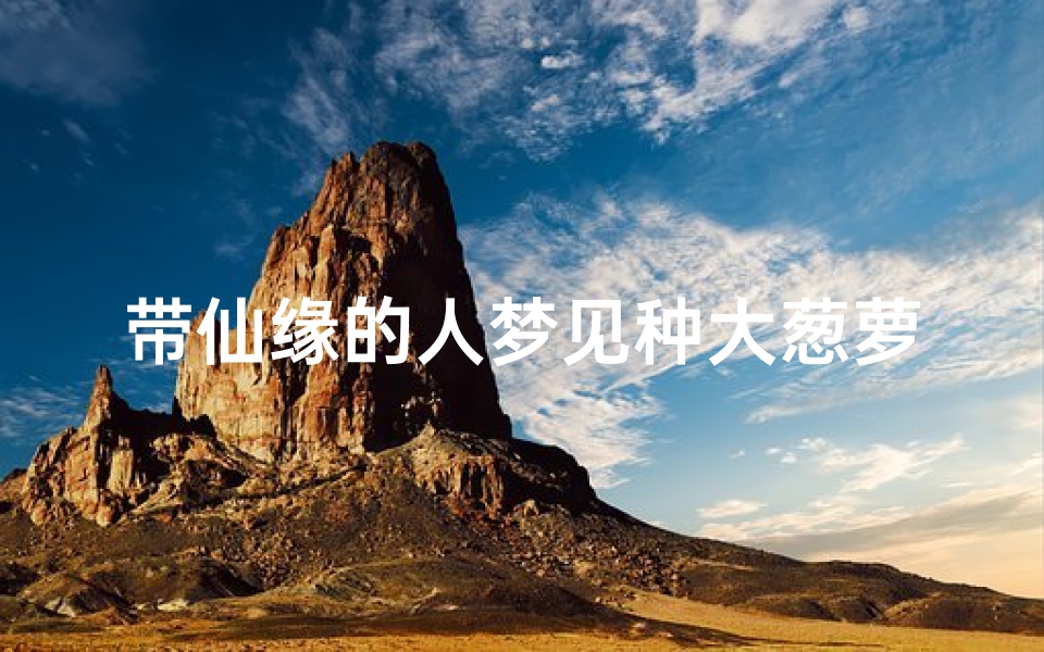 带仙缘的人梦见种大葱萝卜—我梦见种葱好不好-优贝算卦网