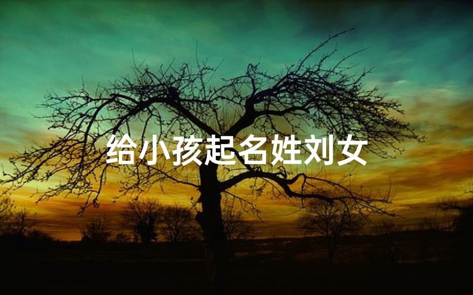 给小孩起名姓刘女
