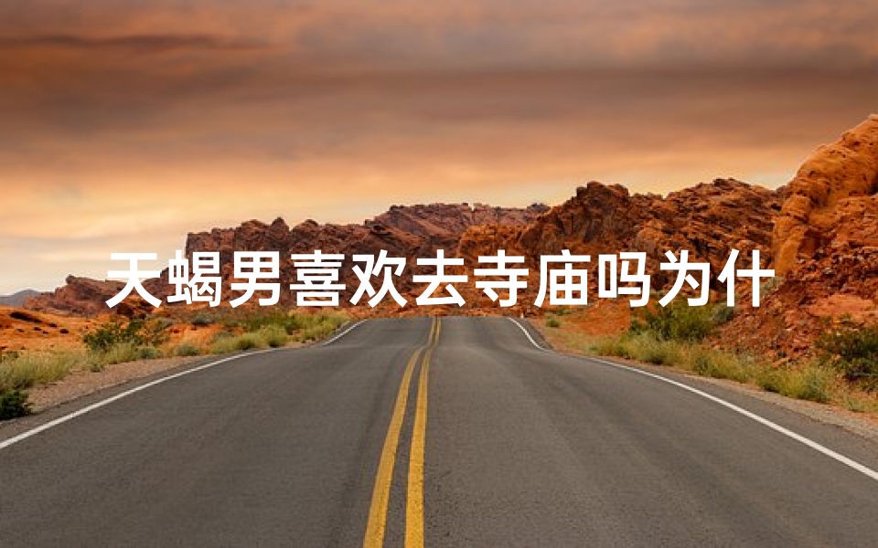 天蝎男喜欢去寺庙吗为什么-天蝎男偏爱寺庙:探寻神秘之地的秘密情结