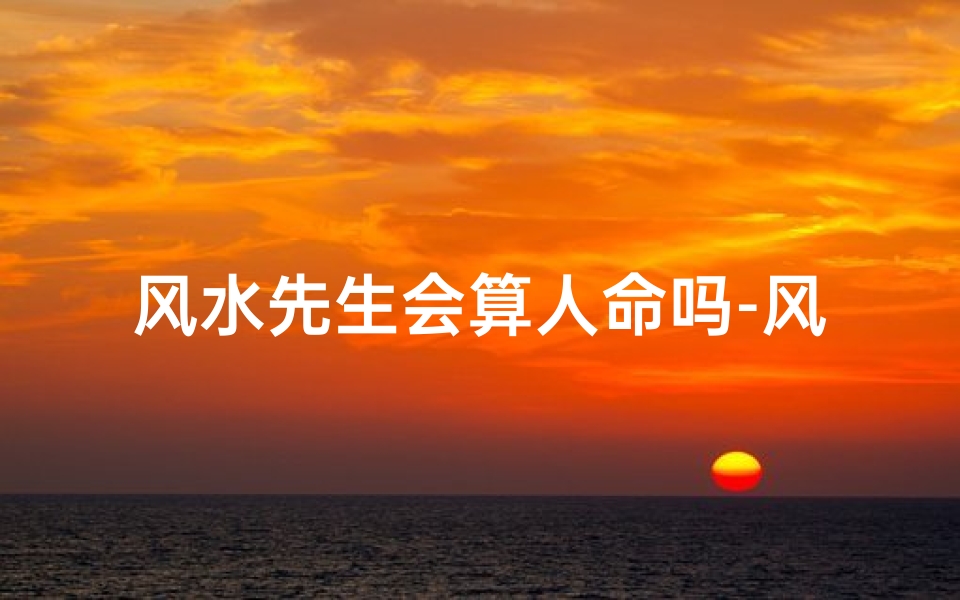 风水先生会算人命吗-风水先生揭秘:真的能算人命吗?
