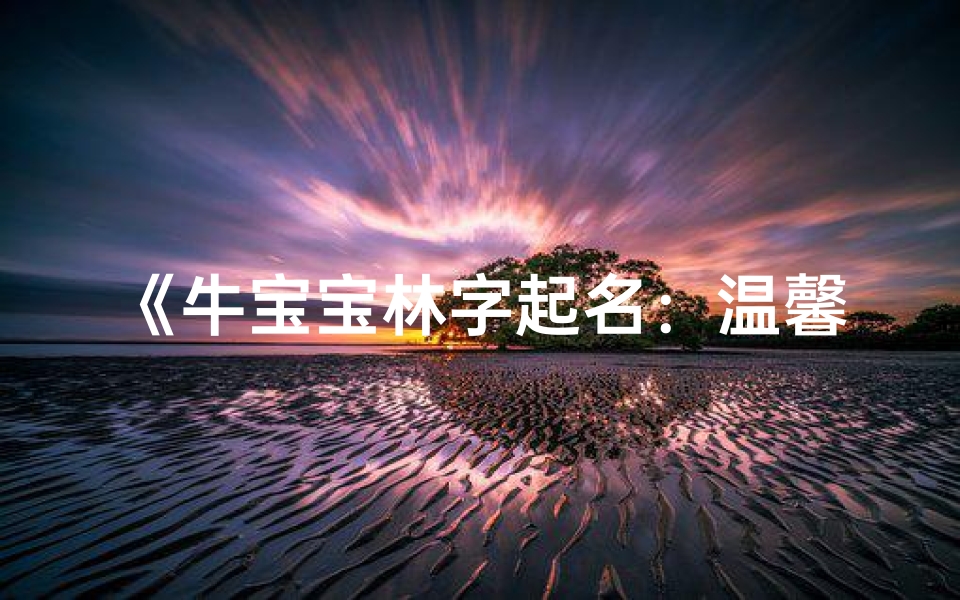 《牛宝宝林字起名:温馨田园风,寓意美好成长》