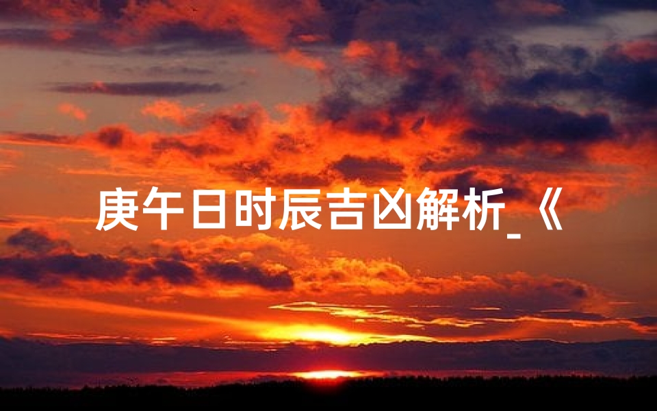 庚午日时辰吉凶解析_《庚午日时辰吉凶详析:揭秘命运转折点》