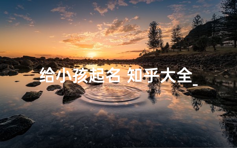 给小孩起名 知乎大全_孩子起名知乎