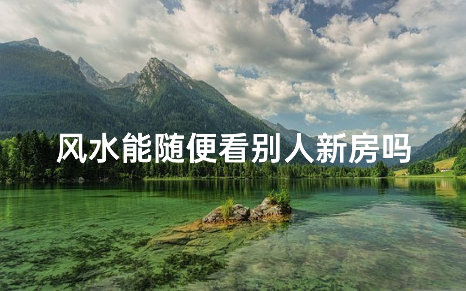 风水能随便看别人新房吗_看过风水的房子,别人还能住不