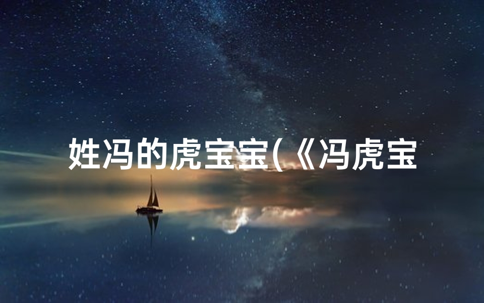 姓冯的虎宝宝(《冯虎宝宝取名:如何为可爱宝宝挑选吉祥好名》)