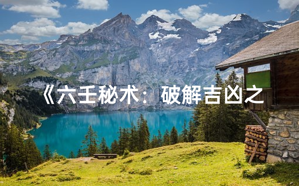 《六壬秘术:破解吉凶之谜,化解命运之道》