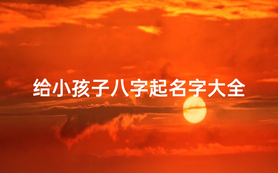 给小孩子八字起名字大全;《精选八字起名大全:为宝宝起名必备攻略》