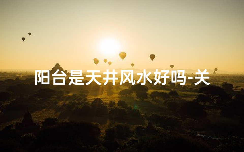 阳台是天井风水好吗-关键词:阳台,天井,风水,好吗《阳台变天井,风水效果好吗?》