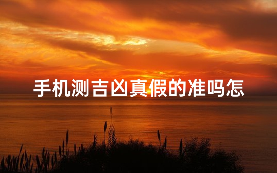 手机测吉凶真假的准吗怎么测_手机测吉凶真假靠谱吗?科学揭秘测吉凶方法