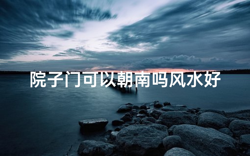院子门可以朝南吗风水好吗,《院子门朝南风水解析:吉凶方位大揭秘》