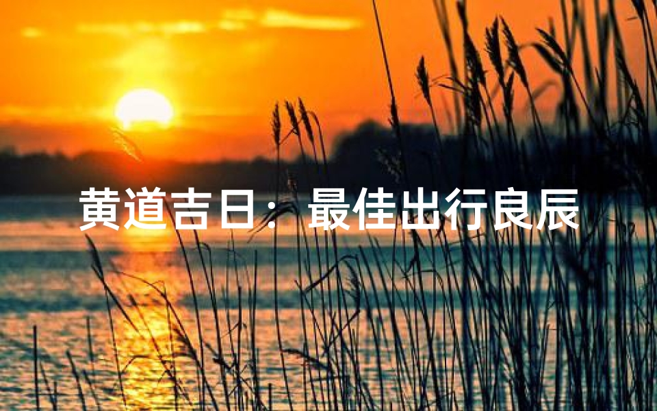 黄道吉日:最佳出行良辰,把握时机出发