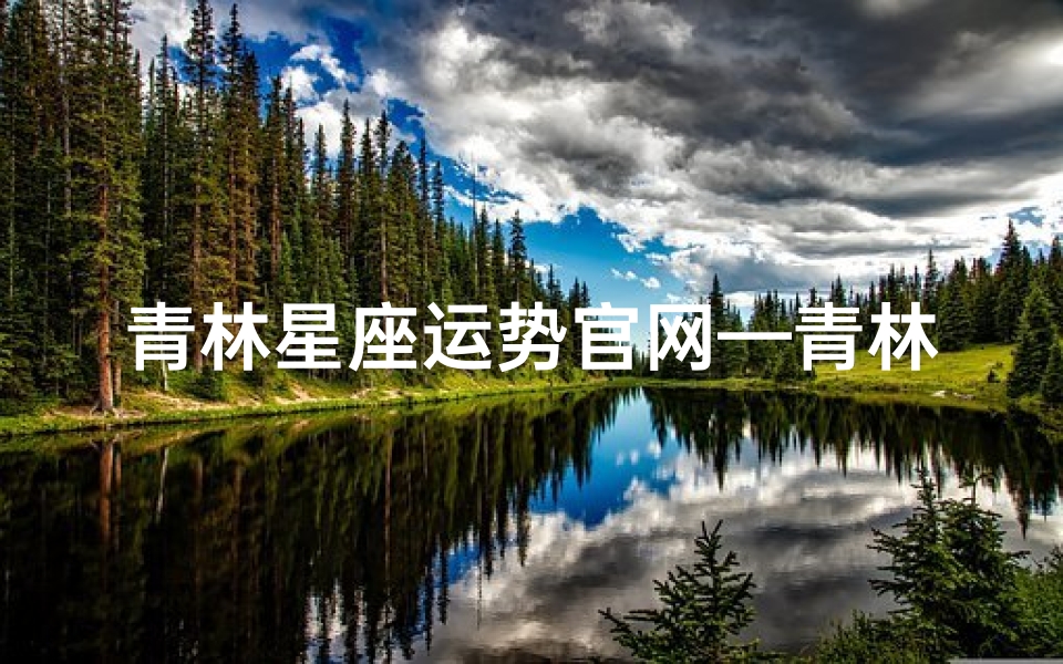 青林星座运势官网—青林星座运势官网：揭秘每日运势，点亮你的星途
