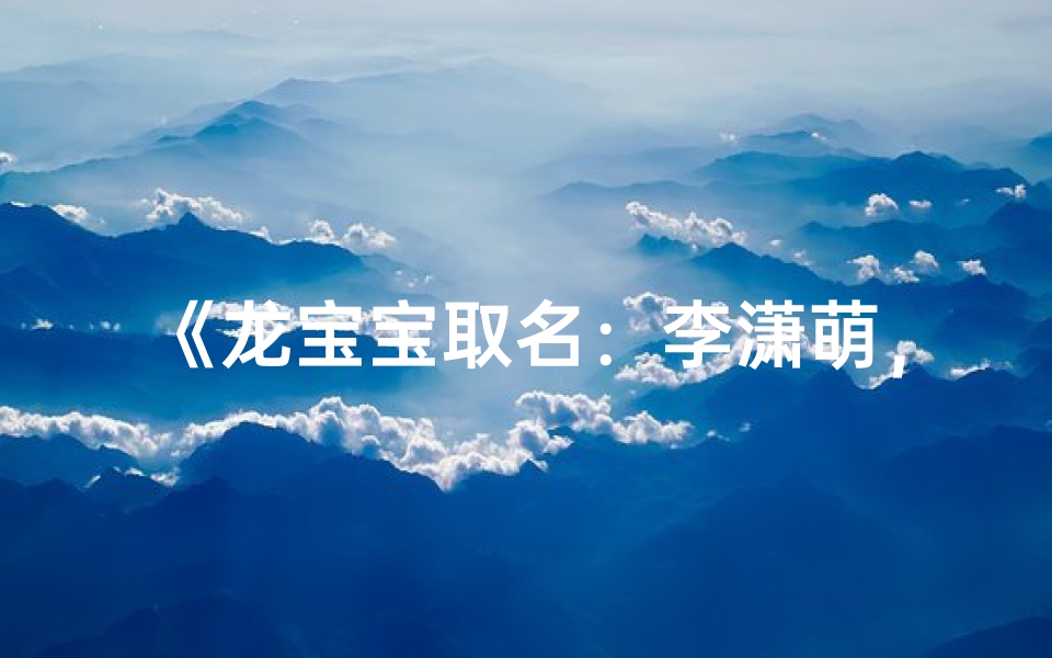 《龙宝宝取名:李潇萌,寓意灵动可爱》