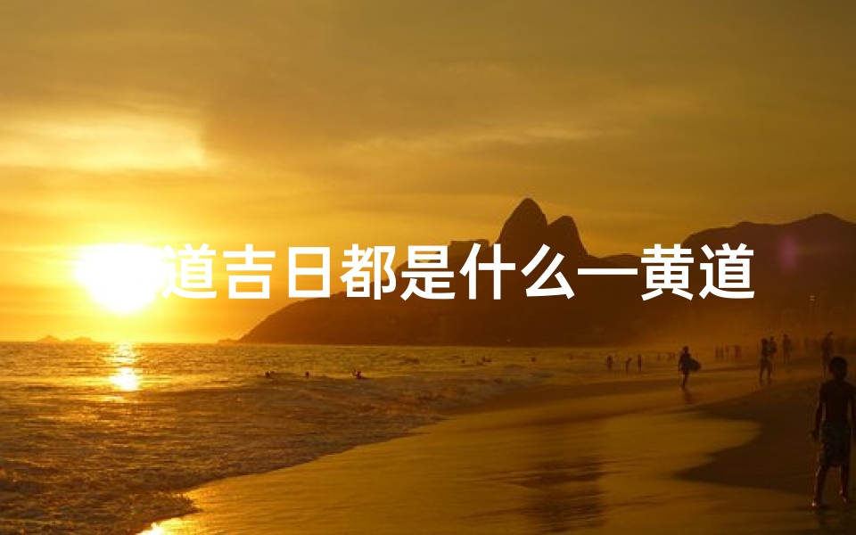 黄道吉日都是什么—黄道吉日揭秘:选好良辰吉日指南