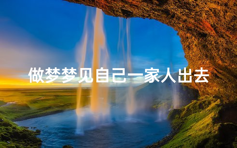 做梦梦见自己一家人出去旅游-梦见一家人去旅游预示什么工作运势
