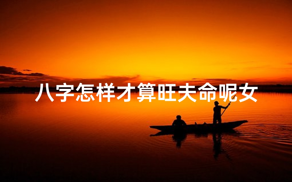 八字怎样才算旺夫命呢女生_八字如何判断旺夫命女生?